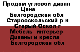 Продам угловой диван. › Цена ­ 15 000 - Белгородская обл., Старооскольский р-н, Старый Оскол г. Мебель, интерьер » Диваны и кресла   . Белгородская обл.